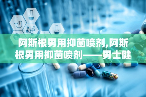 阿斯根男用抑菌喷剂,阿斯根男用抑菌喷剂——男士健康守护者