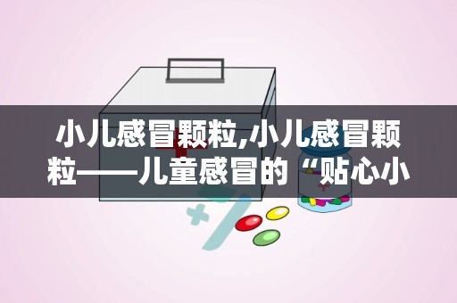 小儿感冒颗粒,小儿感冒颗粒——儿童感冒的“贴心小助手”