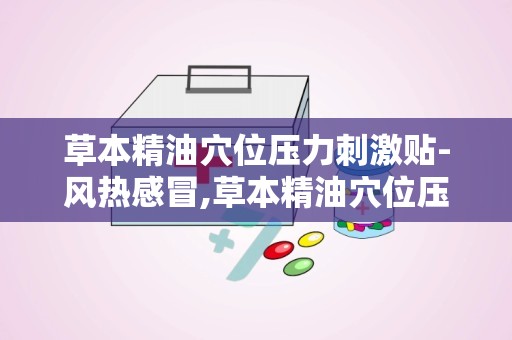 草本精油穴位压力刺激贴-风热感冒,草本精油穴位压力刺激贴——风热感冒的天然疗法