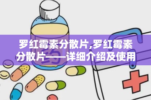 罗红霉素分散片,罗红霉素分散片——详细介绍及使用指南