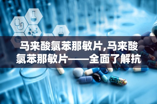 马来酸氯苯那敏片,马来酸氯苯那敏片——全面了解抗过敏良药