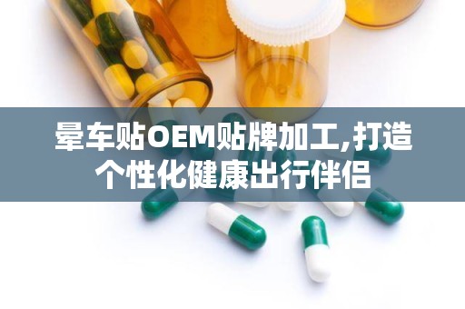 晕车贴OEM贴牌加工,打造个性化健康出行伴侣