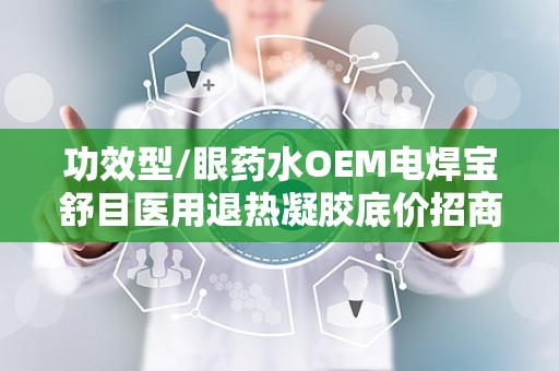 功效型/眼药水OEM电焊宝舒目医用退热凝胶底价招商