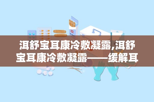 洱舒宝耳康冷敷凝露,洱舒宝耳康冷敷凝露——缓解耳部不适，守护听力健康