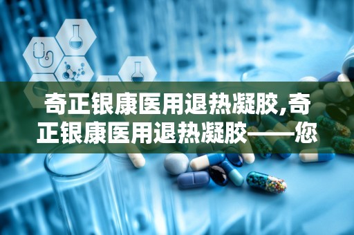 奇正银康医用退热凝胶,奇正银康医用退热凝胶——您的家庭常备退热良品