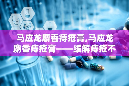 马应龙麝香痔疮膏,马应龙麝香痔疮膏——缓解痔疮不适的良药