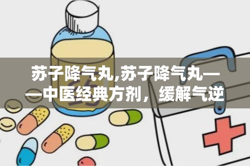 苏子降气丸,苏子降气丸——中医经典方剂，缓解气逆痰壅的良药