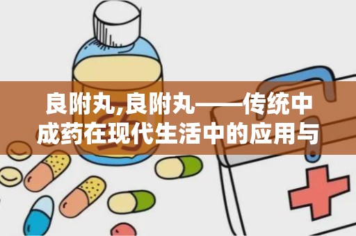 良附丸,良附丸——传统中成药在现代生活中的应用与价值