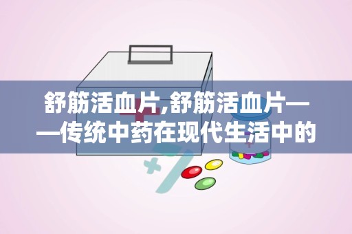 舒筋活血片,舒筋活血片——传统中药在现代生活中的应用