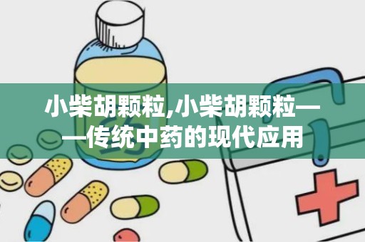 小柴胡颗粒,小柴胡颗粒——传统中药的现代应用