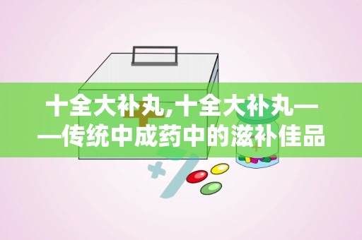 十全大补丸,十全大补丸——传统中成药中的滋补佳品