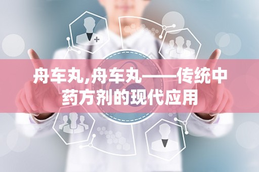 舟车丸,舟车丸——传统中药方剂的现代应用