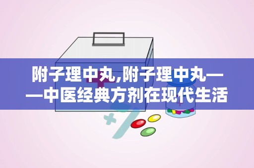 附子理中丸,附子理中丸——中医经典方剂在现代生活中的应用