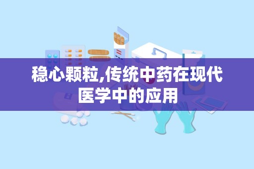 稳心颗粒,传统中药在现代医学中的应用