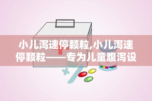 小儿泻速停颗粒,小儿泻速停颗粒——专为儿童腹泻设计的止泻良药