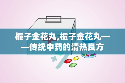 栀子金花丸,栀子金花丸——传统中药的清热良方