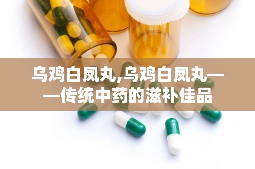 乌鸡白凤丸,乌鸡白凤丸——传统中药的滋补佳品