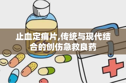 止血定痛片,传统与现代结合的创伤急救良药