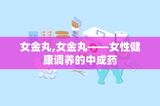 女金丸,女金丸——女性健康调养的中成药