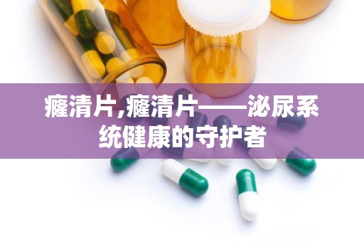 癃清片,癃清片——泌尿系统健康的守护者