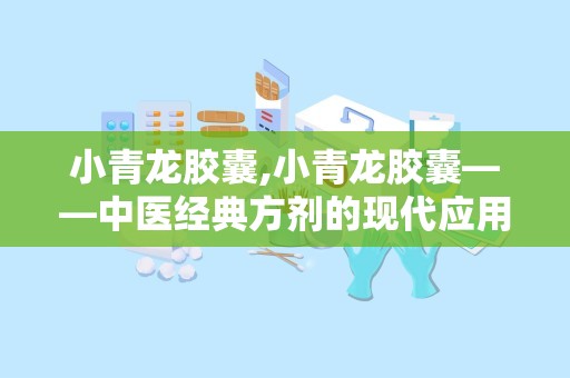 小青龙胶囊,小青龙胶囊——中医经典方剂的现代应用