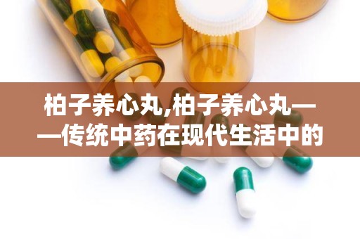 柏子养心丸,柏子养心丸——传统中药在现代生活中的应用与价值