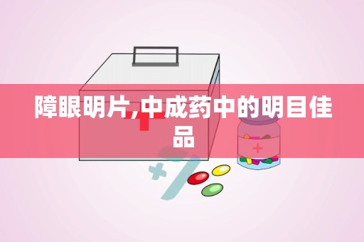 障眼明片,中成药中的明目佳品