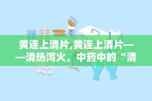 黄连上清片,黄连上清片——清热泻火，中药中的“清凉剂”