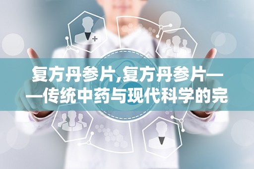 复方丹参片,复方丹参片——传统中药与现代科学的完美结合