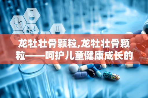 龙牡壮骨颗粒,龙牡壮骨颗粒——呵护儿童健康成长的好帮手