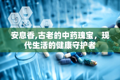 安息香,古老的中药瑰宝，现代生活的健康守护者