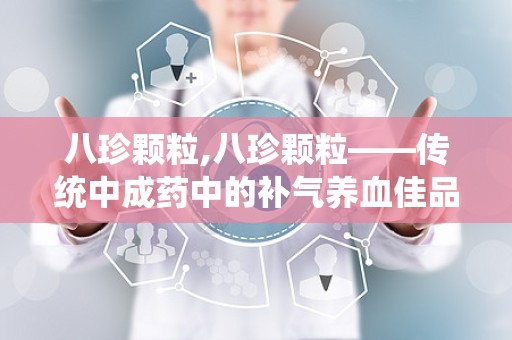 八珍颗粒,八珍颗粒——传统中成药中的补气养血佳品