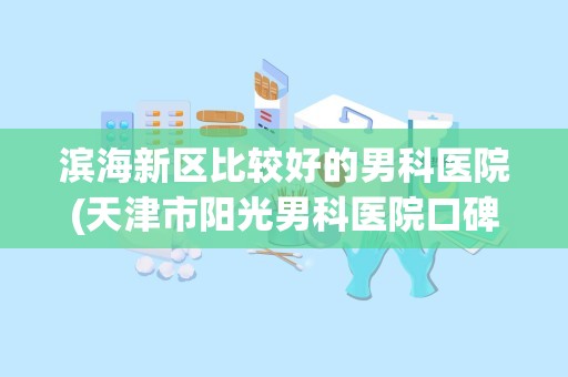 滨海新区比较好的男科医院(天津市阳光男科医院口碑怎么样)