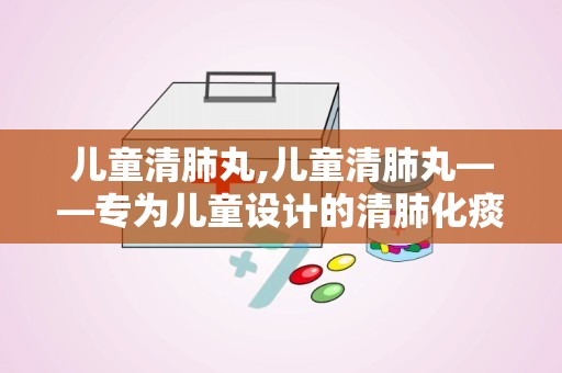 儿童清肺丸,儿童清肺丸——专为儿童设计的清肺化痰良药