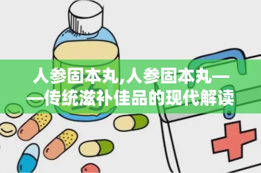 人参固本丸,人参固本丸——传统滋补佳品的现代解读