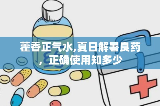 藿香正气水,夏日解暑良药，正确使用知多少