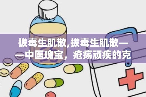 拔毒生肌散,拔毒生肌散——中医瑰宝，疮疡顽疾的克星