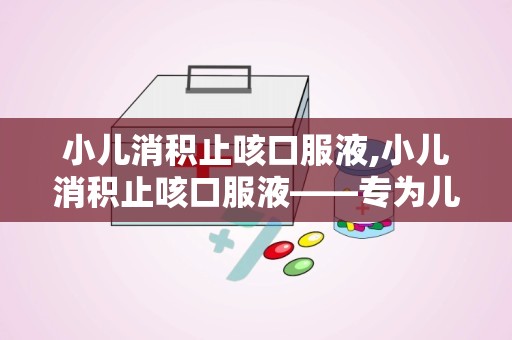 小儿消积止咳口服液,小儿消积止咳口服液——专为儿童设计的止咳良药