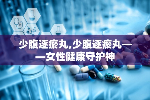 少腹逐瘀丸,少腹逐瘀丸——女性健康守护神