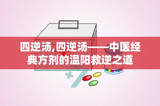 四逆汤,四逆汤——中医经典方剂的温阳救逆之道