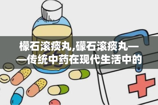 檬石滚痰丸,礞石滚痰丸——传统中药在现代生活中的应用与功效