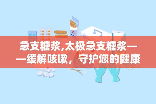 急支糖浆,太极急支糖浆——缓解咳嗽，守护您的健康