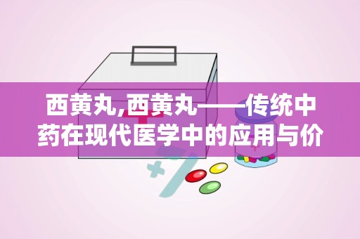 西黄丸,西黄丸——传统中药在现代医学中的应用与价值