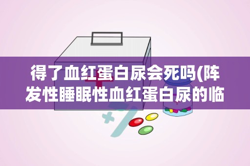 得了血红蛋白尿会死吗(阵发性睡眠性血红蛋白尿的临床表现有哪些)