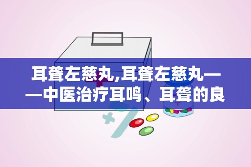 耳聋左慈丸,耳聋左慈丸——中医治疗耳鸣、耳聋的良方