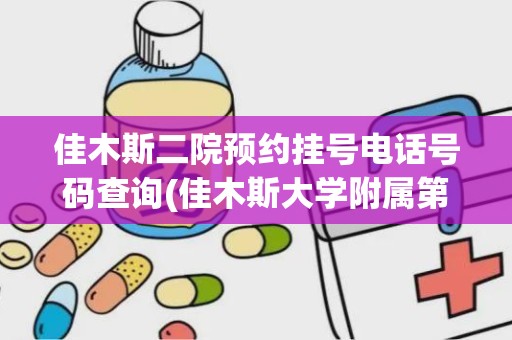 佳木斯二院预约挂号电话号码查询(佳木斯大学附属第一医院在哪个区.)