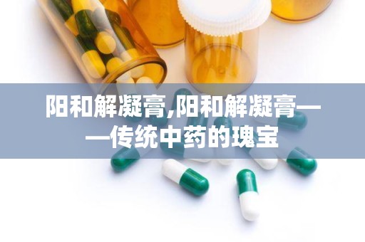 阳和解凝膏,阳和解凝膏——传统中药的瑰宝