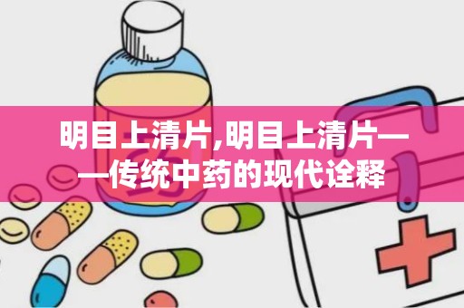 明目上清片,明目上清片——传统中药的现代诠释