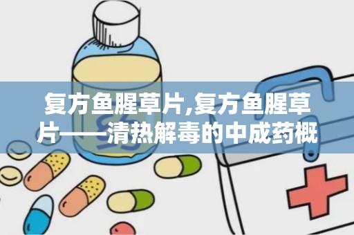 复方鱼腥草片,复方鱼腥草片——清热解毒的中成药概述