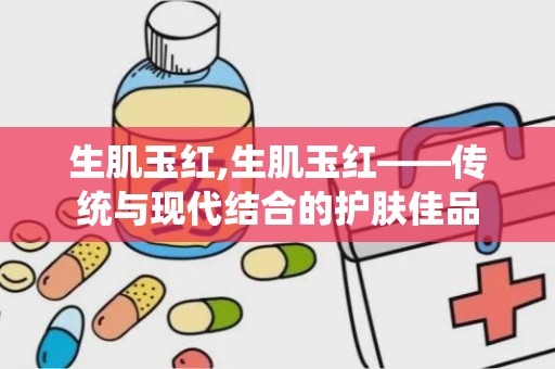 生肌玉红,生肌玉红——传统与现代结合的护肤佳品